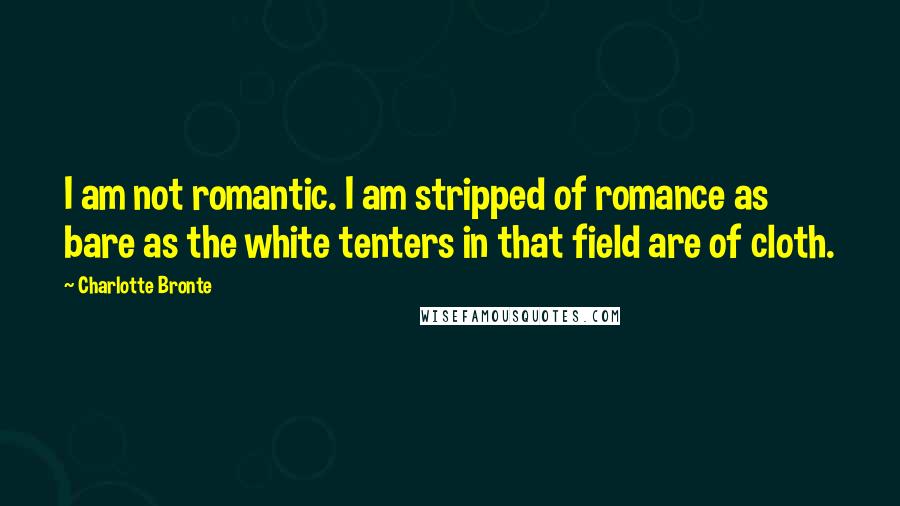 Charlotte Bronte Quotes: I am not romantic. I am stripped of romance as bare as the white tenters in that field are of cloth.