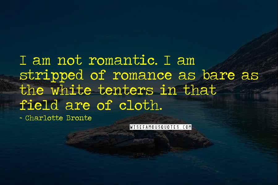 Charlotte Bronte Quotes: I am not romantic. I am stripped of romance as bare as the white tenters in that field are of cloth.