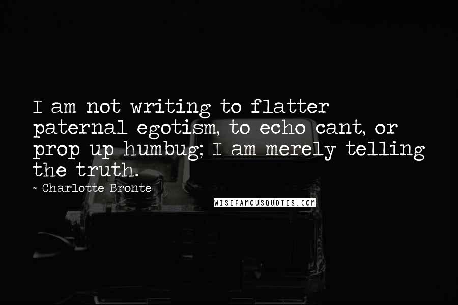 Charlotte Bronte Quotes: I am not writing to flatter paternal egotism, to echo cant, or prop up humbug; I am merely telling the truth.