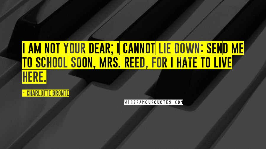 Charlotte Bronte Quotes: I am not your dear; I cannot lie down: send me to school soon, Mrs. Reed, for I hate to live here.
