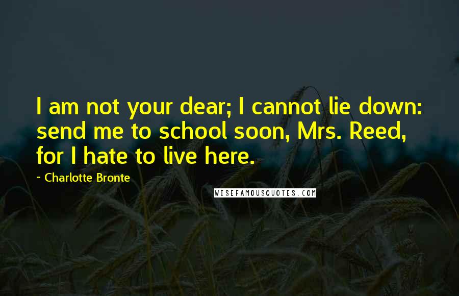 Charlotte Bronte Quotes: I am not your dear; I cannot lie down: send me to school soon, Mrs. Reed, for I hate to live here.