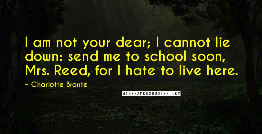 Charlotte Bronte Quotes: I am not your dear; I cannot lie down: send me to school soon, Mrs. Reed, for I hate to live here.