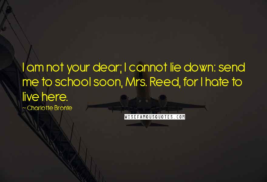 Charlotte Bronte Quotes: I am not your dear; I cannot lie down: send me to school soon, Mrs. Reed, for I hate to live here.