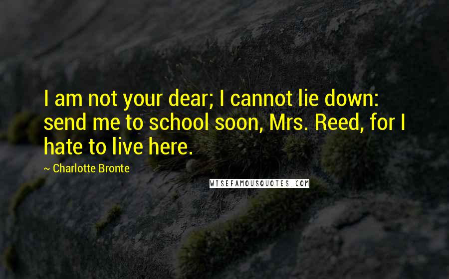 Charlotte Bronte Quotes: I am not your dear; I cannot lie down: send me to school soon, Mrs. Reed, for I hate to live here.