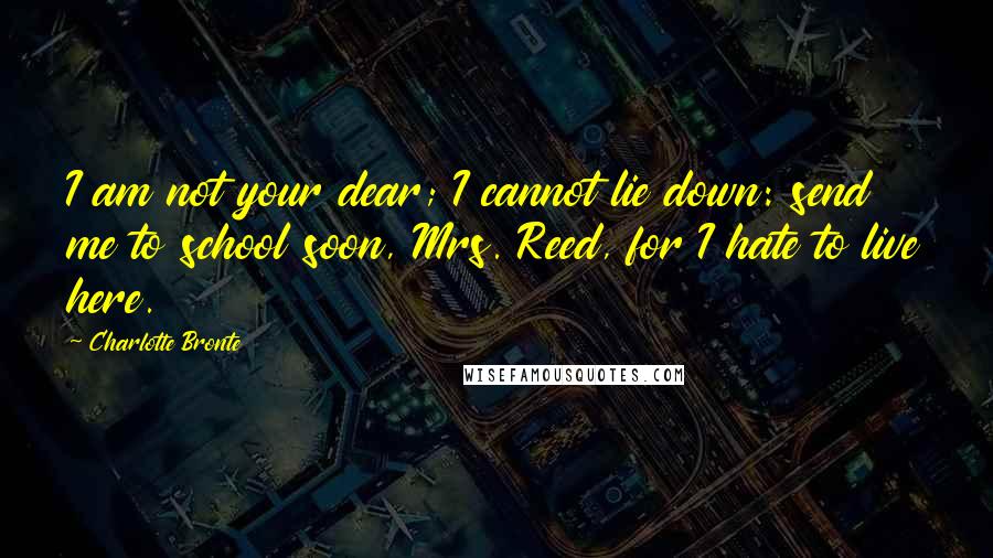 Charlotte Bronte Quotes: I am not your dear; I cannot lie down: send me to school soon, Mrs. Reed, for I hate to live here.