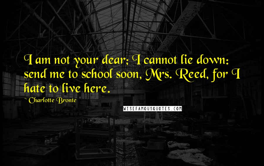 Charlotte Bronte Quotes: I am not your dear; I cannot lie down: send me to school soon, Mrs. Reed, for I hate to live here.