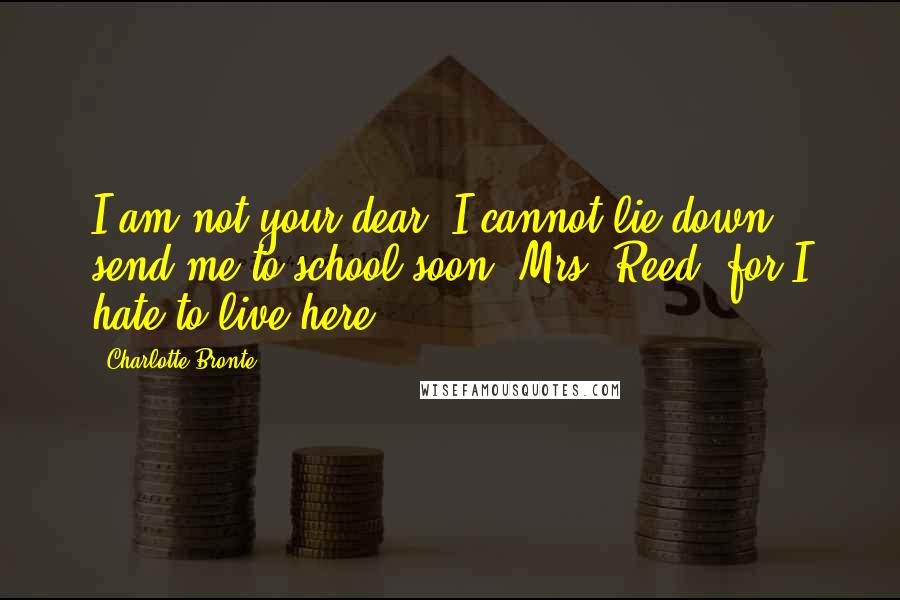 Charlotte Bronte Quotes: I am not your dear; I cannot lie down: send me to school soon, Mrs. Reed, for I hate to live here.