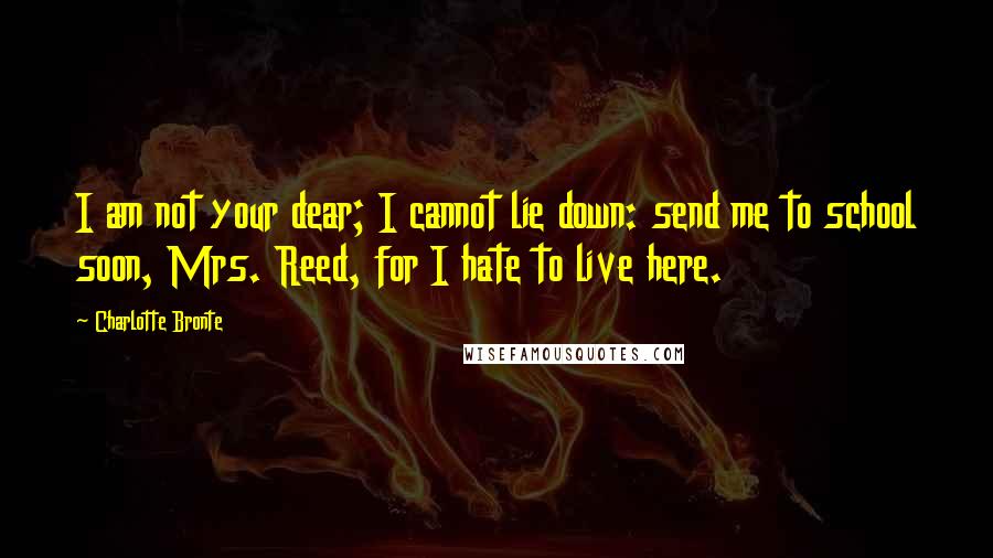 Charlotte Bronte Quotes: I am not your dear; I cannot lie down: send me to school soon, Mrs. Reed, for I hate to live here.