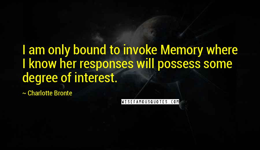 Charlotte Bronte Quotes: I am only bound to invoke Memory where I know her responses will possess some degree of interest.