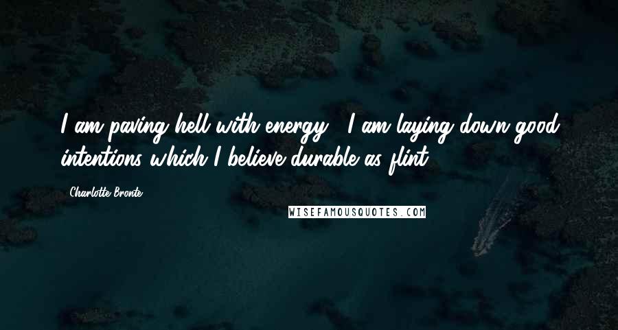 Charlotte Bronte Quotes: I am paving hell with energy... I am laying down good intentions which I believe durable as flint.