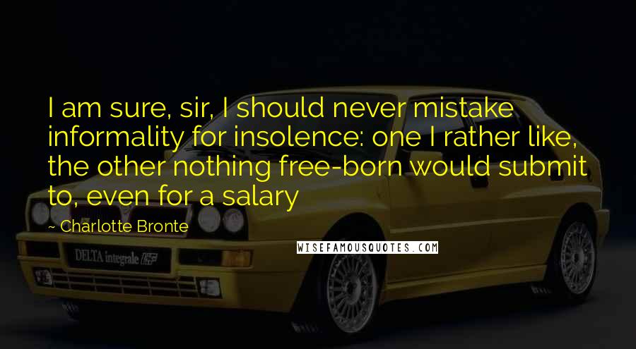 Charlotte Bronte Quotes: I am sure, sir, I should never mistake informality for insolence: one I rather like, the other nothing free-born would submit to, even for a salary