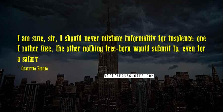 Charlotte Bronte Quotes: I am sure, sir, I should never mistake informality for insolence: one I rather like, the other nothing free-born would submit to, even for a salary