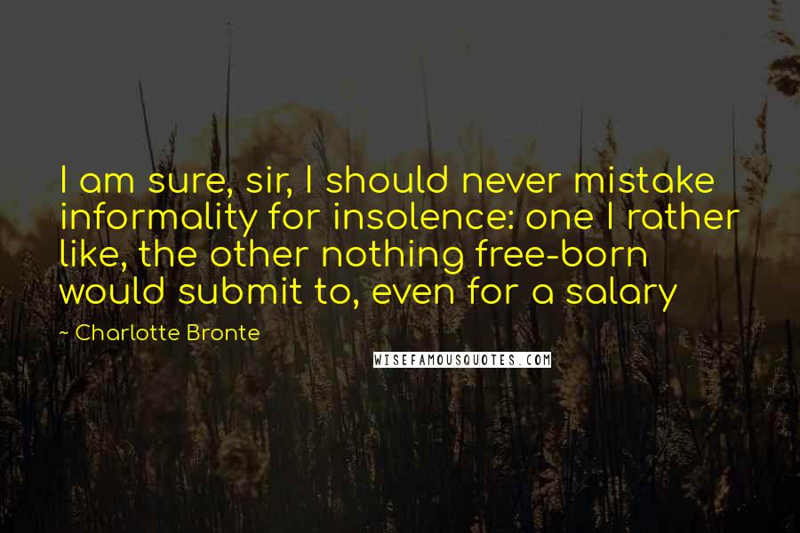 Charlotte Bronte Quotes: I am sure, sir, I should never mistake informality for insolence: one I rather like, the other nothing free-born would submit to, even for a salary