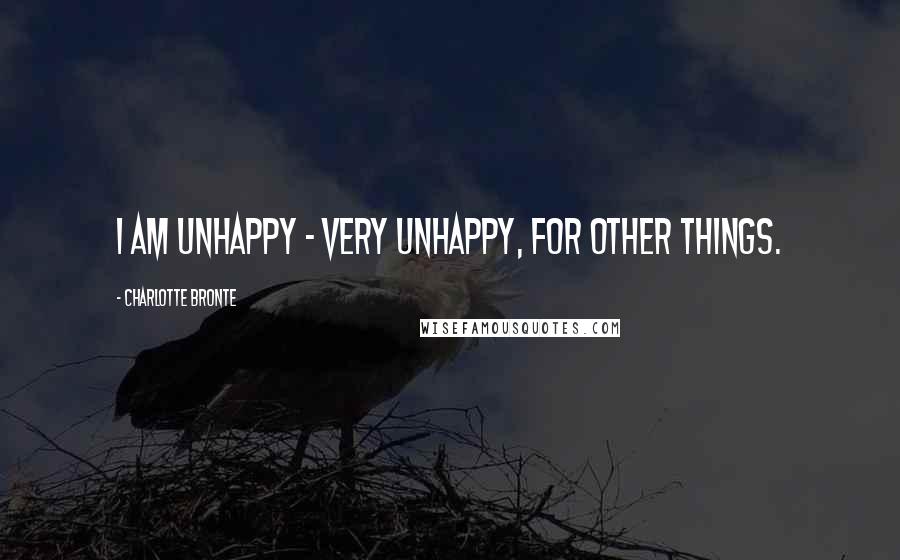 Charlotte Bronte Quotes: I am unhappy - very unhappy, for other things.