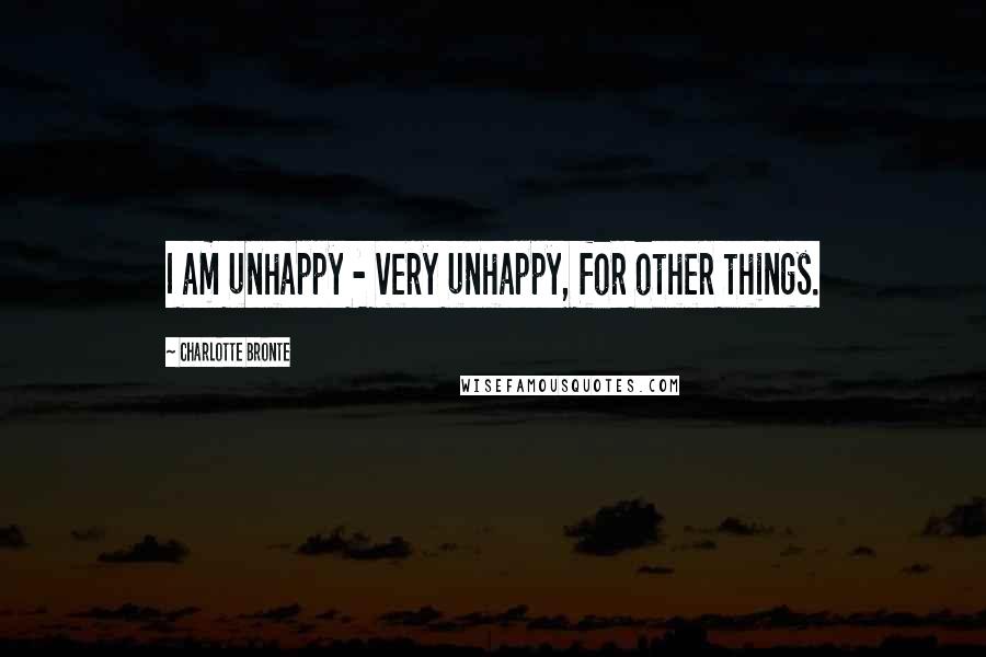 Charlotte Bronte Quotes: I am unhappy - very unhappy, for other things.