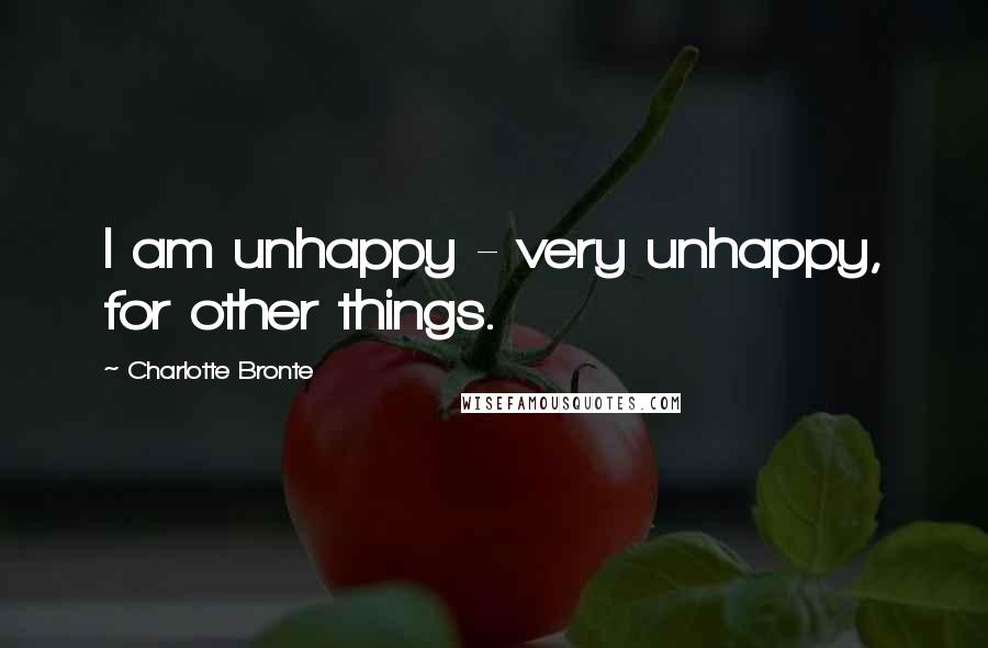 Charlotte Bronte Quotes: I am unhappy - very unhappy, for other things.