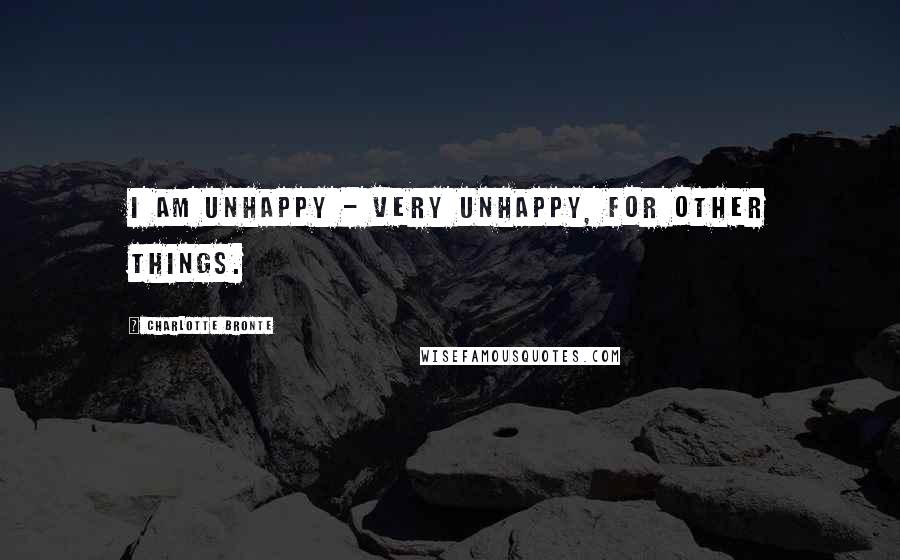 Charlotte Bronte Quotes: I am unhappy - very unhappy, for other things.