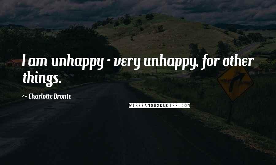 Charlotte Bronte Quotes: I am unhappy - very unhappy, for other things.