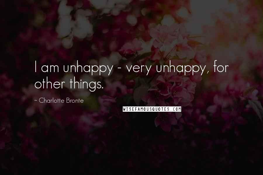 Charlotte Bronte Quotes: I am unhappy - very unhappy, for other things.