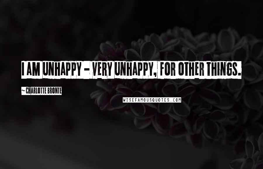 Charlotte Bronte Quotes: I am unhappy - very unhappy, for other things.