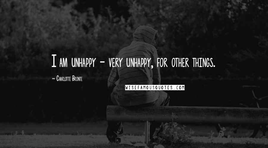 Charlotte Bronte Quotes: I am unhappy - very unhappy, for other things.