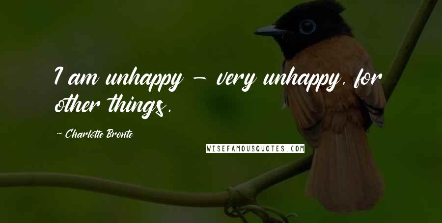 Charlotte Bronte Quotes: I am unhappy - very unhappy, for other things.