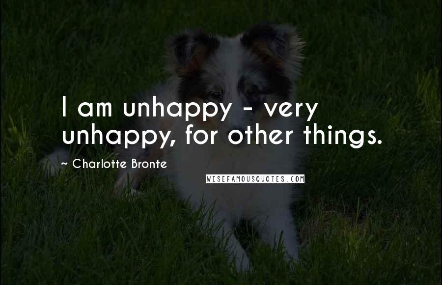 Charlotte Bronte Quotes: I am unhappy - very unhappy, for other things.