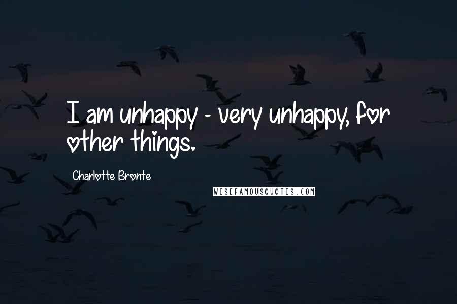 Charlotte Bronte Quotes: I am unhappy - very unhappy, for other things.