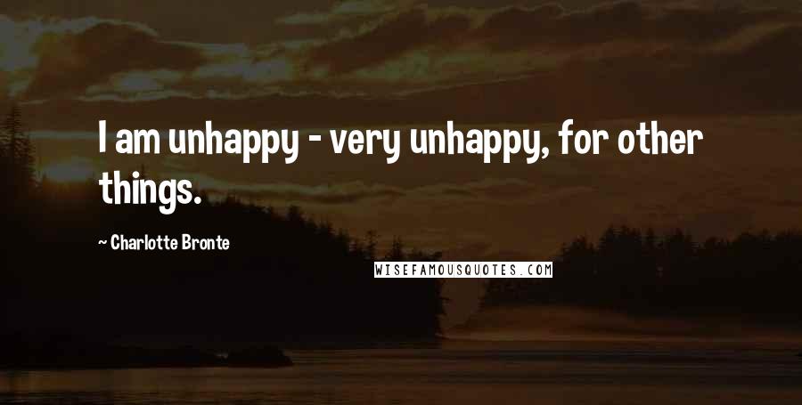 Charlotte Bronte Quotes: I am unhappy - very unhappy, for other things.