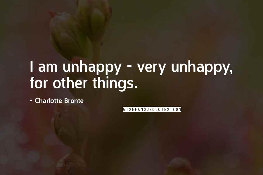 Charlotte Bronte Quotes: I am unhappy - very unhappy, for other things.