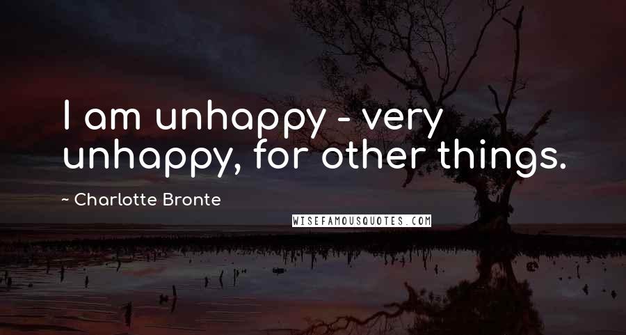 Charlotte Bronte Quotes: I am unhappy - very unhappy, for other things.