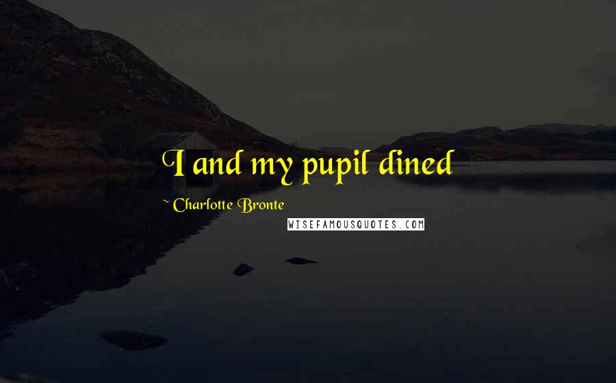 Charlotte Bronte Quotes: I and my pupil dined