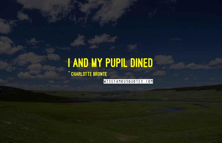 Charlotte Bronte Quotes: I and my pupil dined