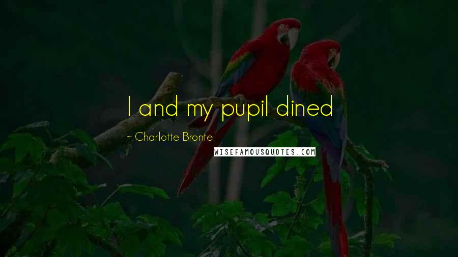 Charlotte Bronte Quotes: I and my pupil dined