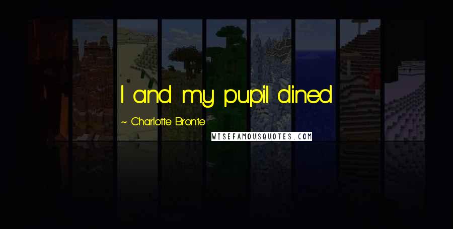 Charlotte Bronte Quotes: I and my pupil dined