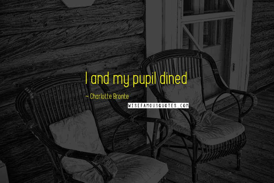 Charlotte Bronte Quotes: I and my pupil dined