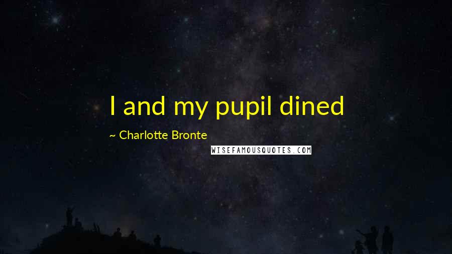 Charlotte Bronte Quotes: I and my pupil dined