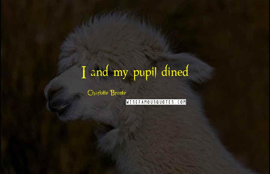 Charlotte Bronte Quotes: I and my pupil dined