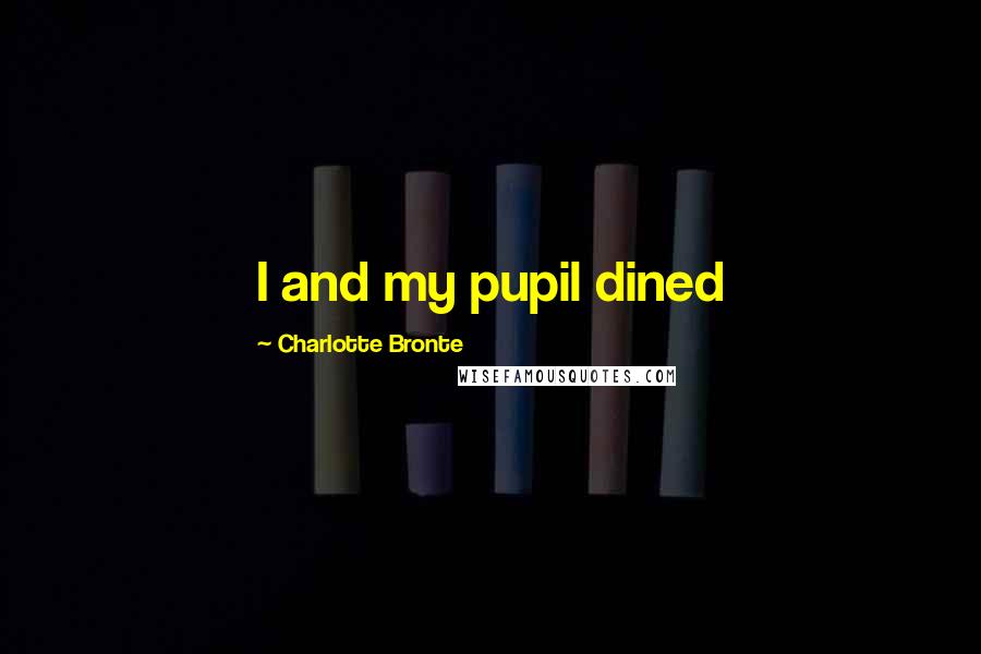 Charlotte Bronte Quotes: I and my pupil dined