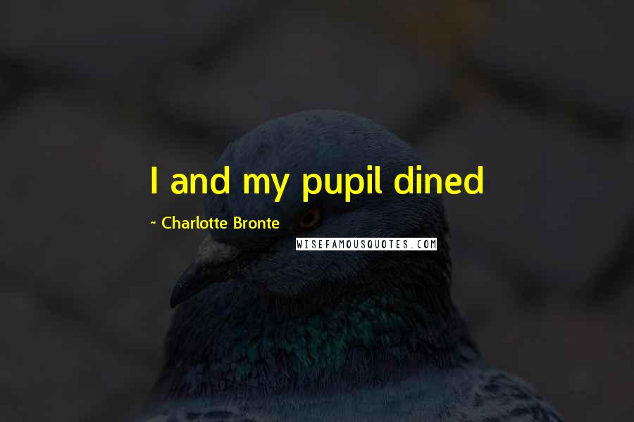 Charlotte Bronte Quotes: I and my pupil dined