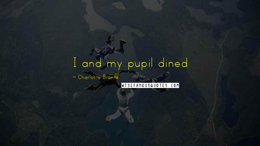 Charlotte Bronte Quotes: I and my pupil dined