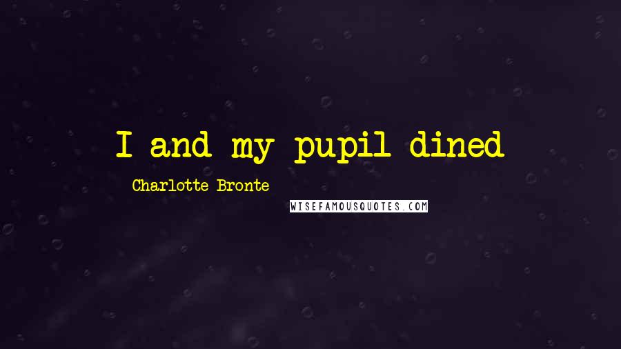 Charlotte Bronte Quotes: I and my pupil dined