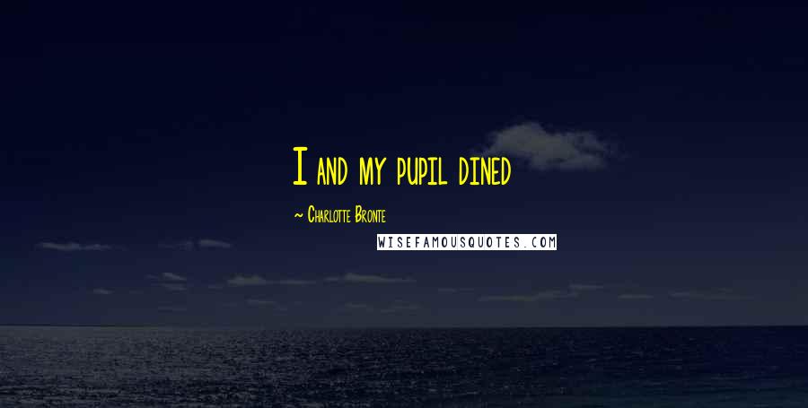 Charlotte Bronte Quotes: I and my pupil dined