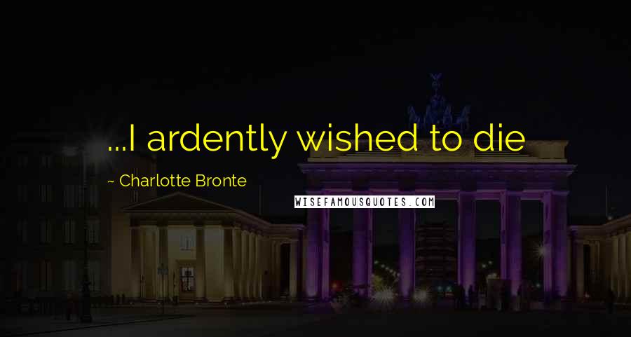 Charlotte Bronte Quotes: ...I ardently wished to die