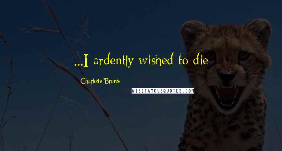 Charlotte Bronte Quotes: ...I ardently wished to die