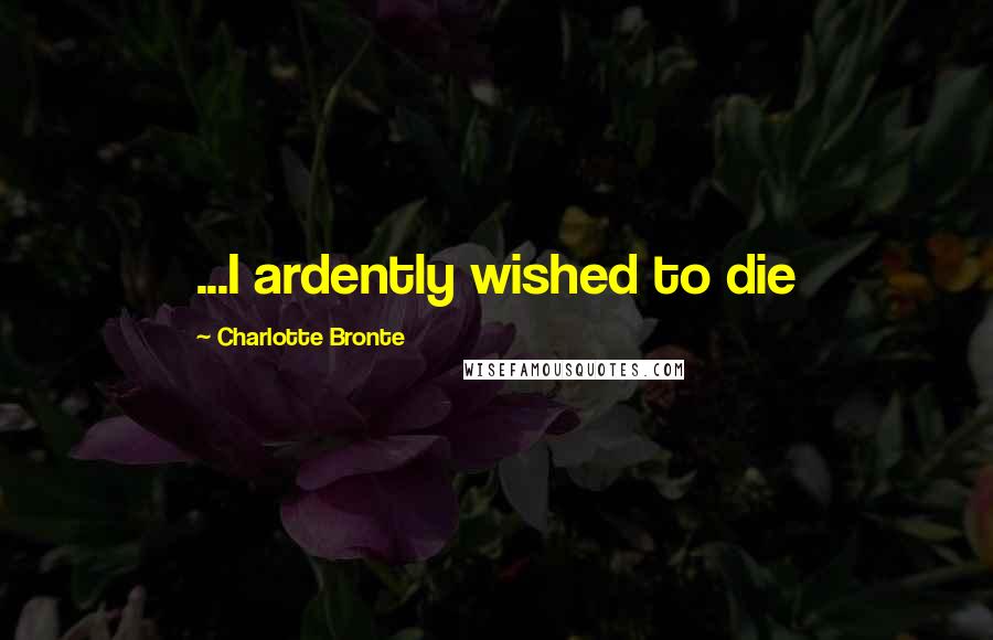 Charlotte Bronte Quotes: ...I ardently wished to die