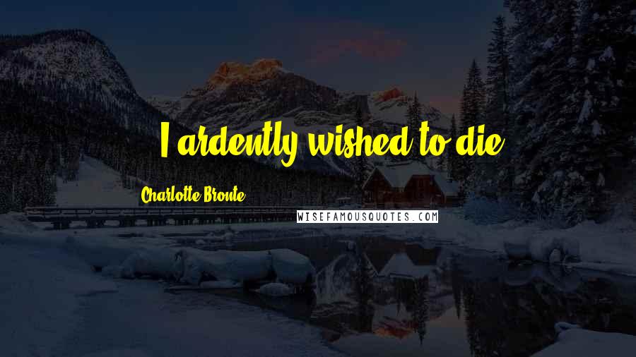 Charlotte Bronte Quotes: ...I ardently wished to die