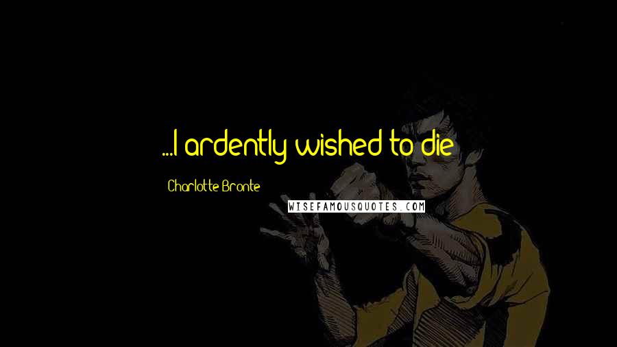 Charlotte Bronte Quotes: ...I ardently wished to die