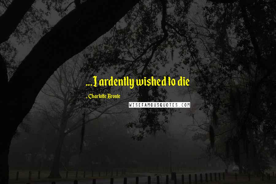 Charlotte Bronte Quotes: ...I ardently wished to die