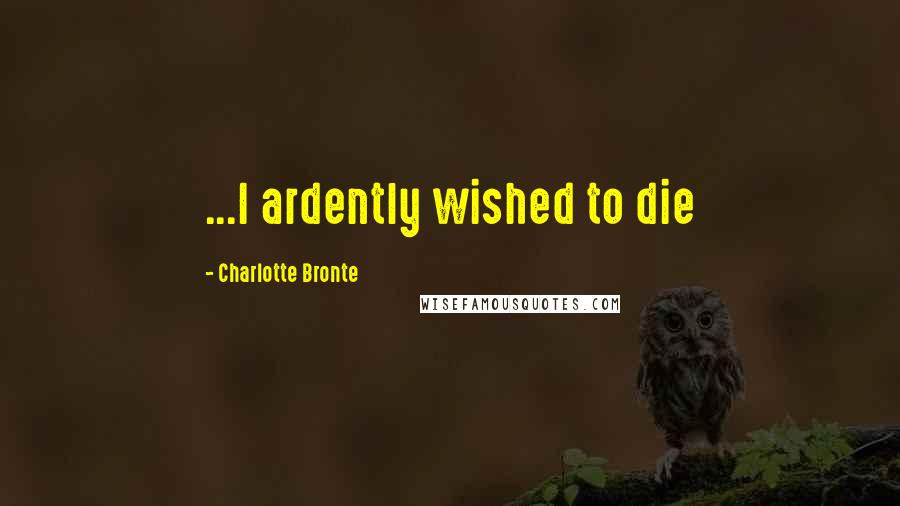 Charlotte Bronte Quotes: ...I ardently wished to die